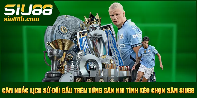 Cân nhắc lịch sử đối đầu trên từng sân khi tính kèo chọn sân Siu88