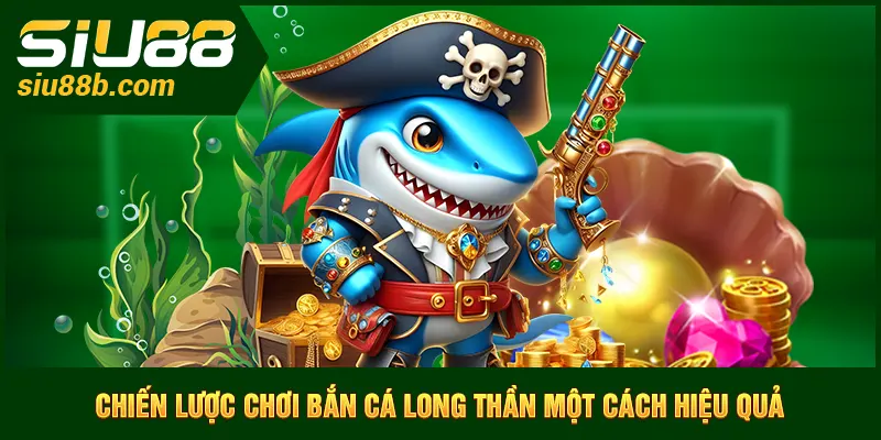 Chiến lược chơi bắn cá Long Thần một cách hiệu quả