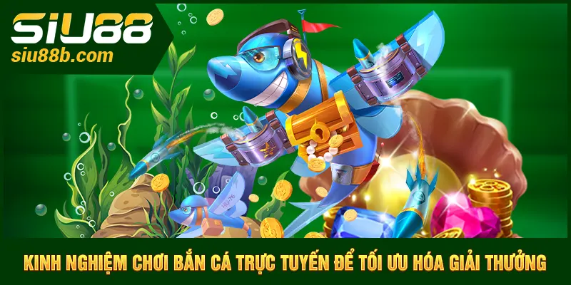 Kinh nghiệm chơi bắn cá Fishing trực tuyến để tối ưu hóa giải thưởng