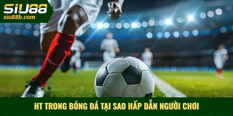 HT trong bóng đá TẠI SAO hấp dẫn người chơi