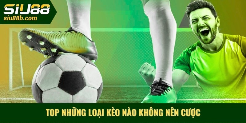 Top những loại kèo nào không nên cược
