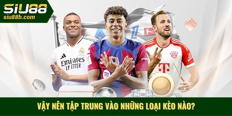 Vậy nên tập trung vào những loại kèo nào