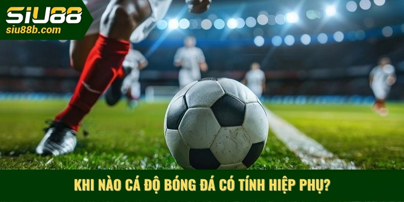 Khi nào cá độ bóng đá CÓ tính hiệp phụ